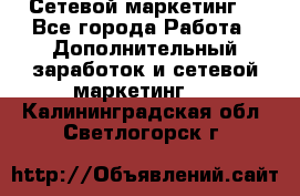 Сетевой маркетинг. - Все города Работа » Дополнительный заработок и сетевой маркетинг   . Калининградская обл.,Светлогорск г.